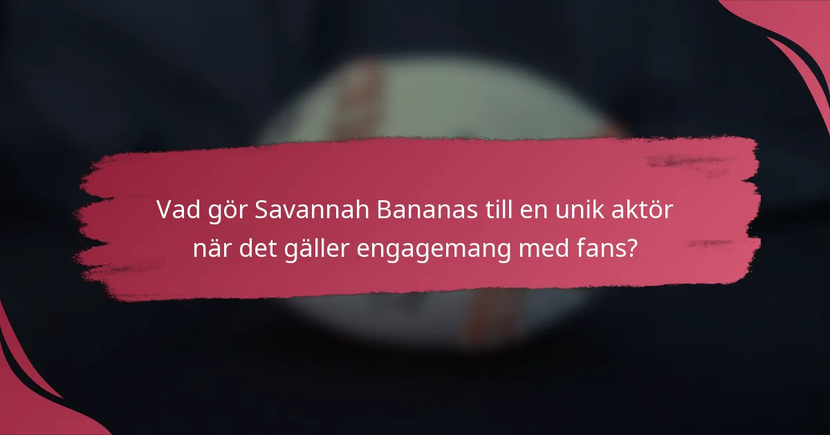 Vad gör Savannah Bananas till en unik aktör när det gäller engagemang med fans?